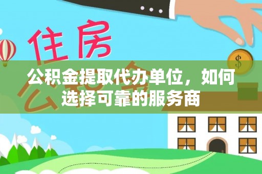 西宁公积金提取代办单位，如何选择可靠的服务商