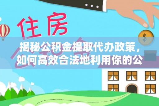西宁揭秘公积金提取代办政策，如何高效合法地利用你的公积金